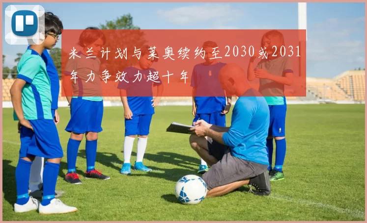 米兰计划与莱奥续约至2030或2031年力争效力超十年