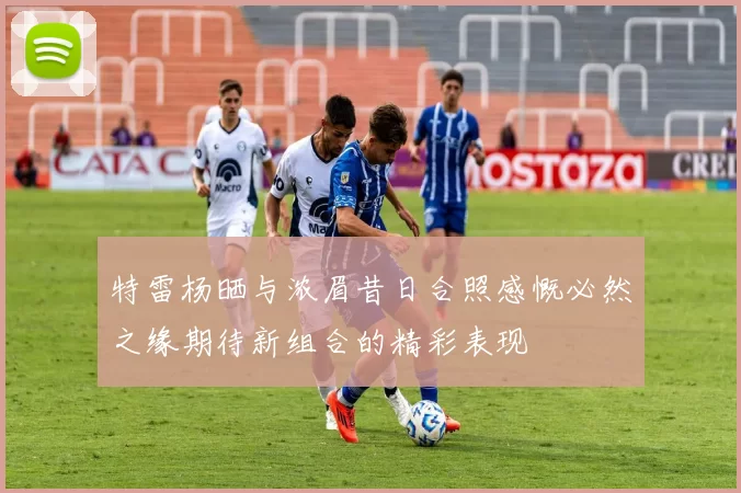 特雷杨晒与浓眉昔日合照感慨必然之缘期待新组合的精彩表现