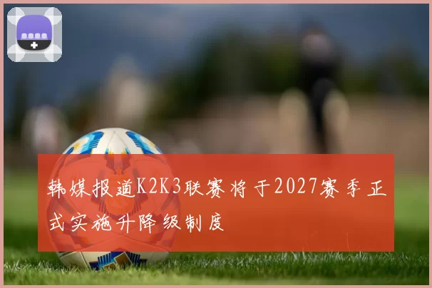 韩媒报道K2K3联赛将于2027赛季正式实施升降级制度