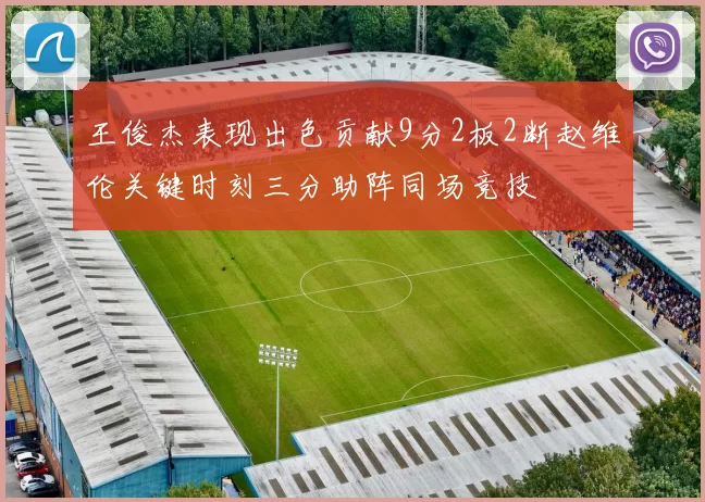 王俊杰表现出色贡献9分2板2断赵维伦关键时刻三分助阵同场竞技