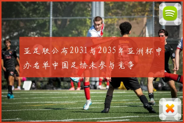 亚足联公布2031与2035年亚洲杯申办名单中国足协未参与竞争