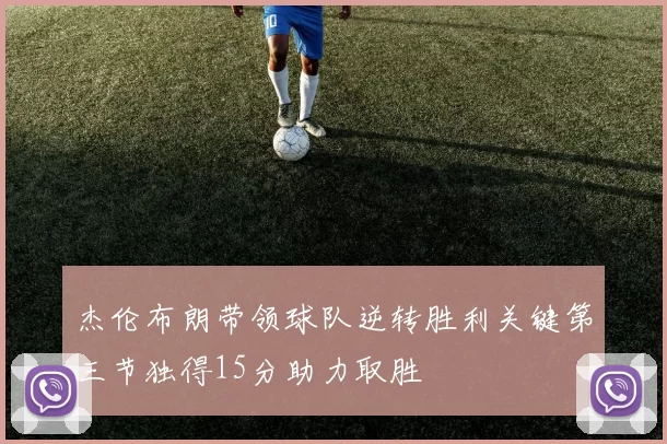 杰伦布朗带领球队逆转胜利关键第三节独得15分助力取胜