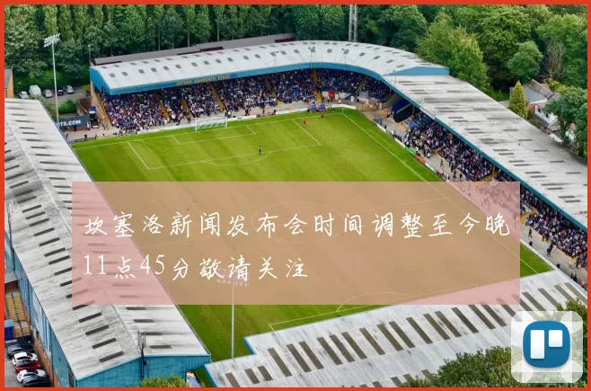 坎塞洛新闻发布会时间调整至今晚11点45分敬请关注