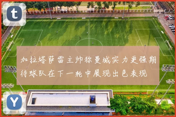 加拉塔萨雷主帅称曼城实力更强期待球队在下一轮中展现出色表现