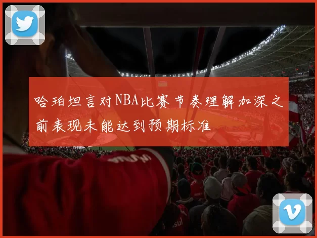 哈珀坦言对NBA比赛节奏理解加深之前表现未能达到预期标准