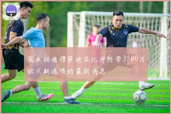 国米租借穆萨迪亚比并附带3500万欧买断选项的最新消息