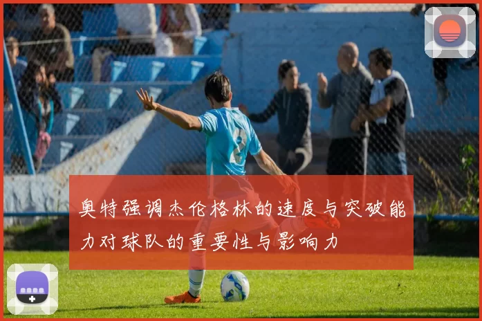 奥特强调杰伦格林的速度与突破能力对球队的重要性与影响力